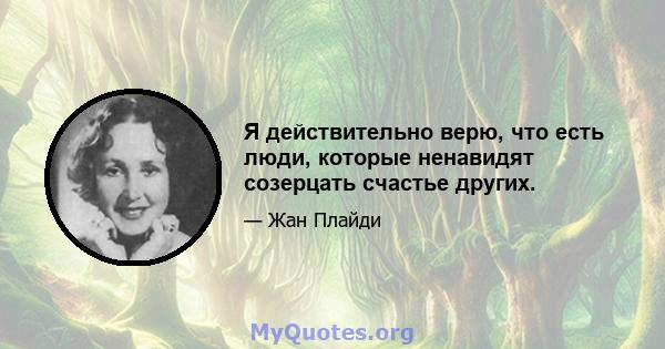 Я действительно верю, что есть люди, которые ненавидят созерцать счастье других.