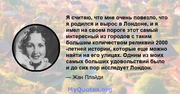 Я считаю, что мне очень повезло, что я родился и вырос в Лондоне, и я имел на своем пороге этот самый интересный из городов с таким большим количеством реликвий 2000 -летней истории, которые еще можно найти на его