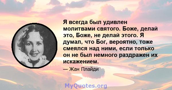 Я всегда был удивлен молитвами святого. Боже, делай это, Боже, не делай этого. Я думал, что Бог, вероятно, тоже смеялся над ними, если только он не был немного раздражен их искажением.