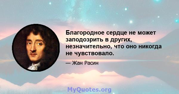 Благородное сердце не может заподозрить в других, незначительно, что оно никогда не чувствовало.