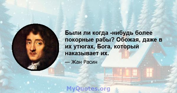 Были ли когда -нибудь более покорные рабы? Обожая, даже в их утюгах, Бога, который наказывает их.