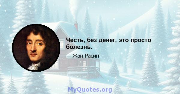 Честь, без денег, это просто болезнь.