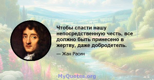 Чтобы спасти нашу непосредственную честь, все должно быть принесено в жертву, даже добродетель.