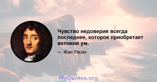 Чувство недоверия всегда последнее, которое приобретает великий ум.