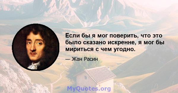 Если бы я мог поверить, что это было сказано искренне, я мог бы мириться с чем угодно.