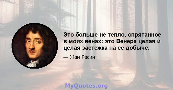 Это больше не тепло, спрятанное в моих венах: это Венера целая и целая застежка на ее добыче.