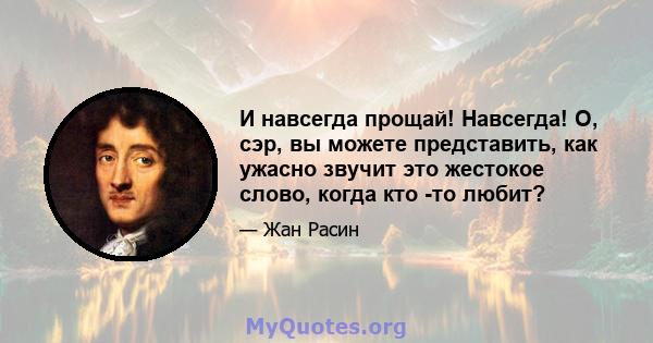 И навсегда прощай! Навсегда! О, сэр, вы можете представить, как ужасно звучит это жестокое слово, когда кто -то любит?