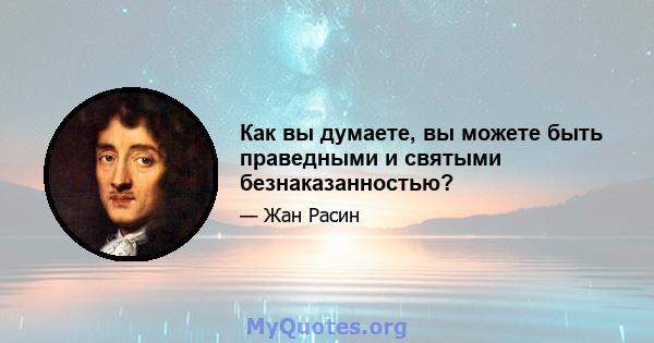 Как вы думаете, вы можете быть праведными и святыми безнаказанностью?