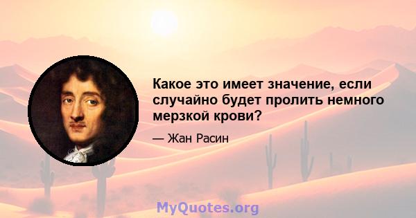 Какое это имеет значение, если случайно будет пролить немного мерзкой крови?