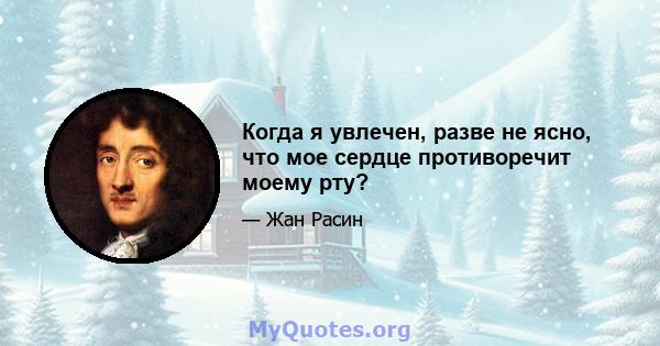 Когда я увлечен, разве не ясно, что мое сердце противоречит моему рту?