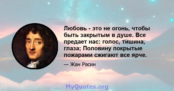 Любовь - это не огонь, чтобы быть закрытым в душе. Все предает нас: голос, тишина, глаза; Половину покрытые пожарами сжигают все ярче.