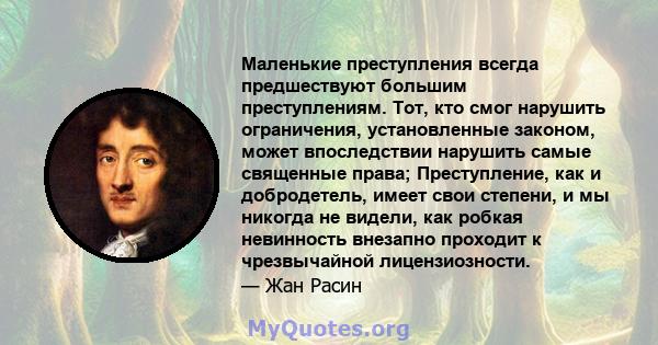 Маленькие преступления всегда предшествуют большим преступлениям. Тот, кто смог нарушить ограничения, установленные законом, может впоследствии нарушить самые священные права; Преступление, как и добродетель, имеет свои 