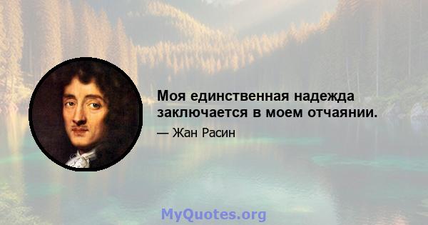 Моя единственная надежда заключается в моем отчаянии.