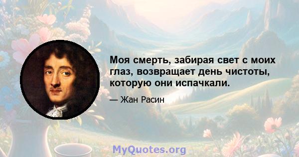 Моя смерть, забирая свет с моих глаз, возвращает день чистоты, которую они испачкали.