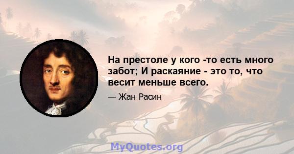 На престоле у ​​кого -то есть много забот; И раскаяние - это то, что весит меньше всего.