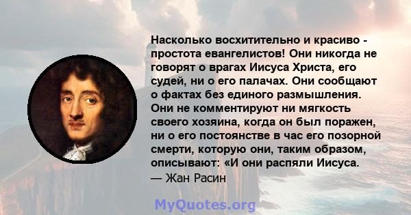 Насколько восхитительно и красиво - простота евангелистов! Они никогда не говорят о врагах Иисуса Христа, его судей, ни о его палачах. Они сообщают о фактах без единого размышления. Они не комментируют ни мягкость