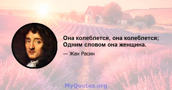 Она колеблется, она колеблется; Одним словом она женщина.