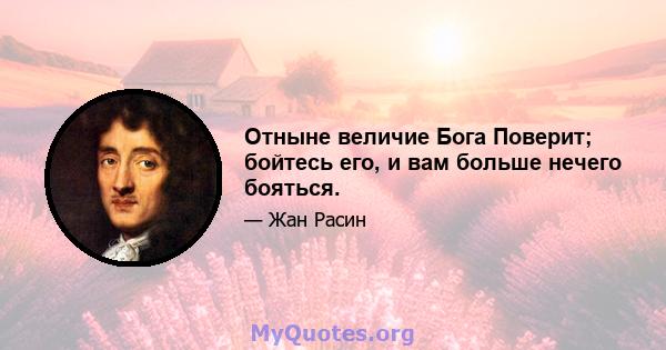 Отныне величие Бога Поверит; бойтесь его, и вам больше нечего бояться.