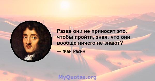 Разве они не приносят это, чтобы пройти, зная, что они вообще ничего не знают?