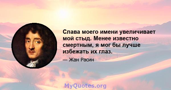 Слава моего имени увеличивает мой стыд. Менее известно смертным, я мог бы лучше избежать их глаз.