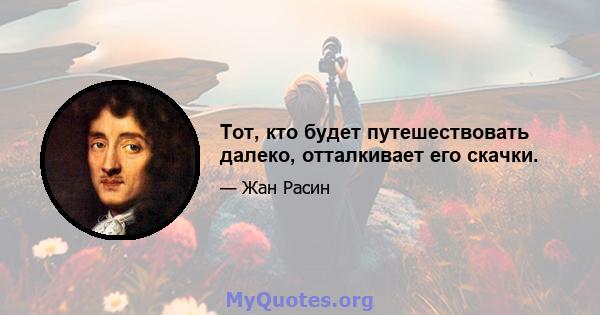 Тот, кто будет путешествовать далеко, отталкивает его скачки.