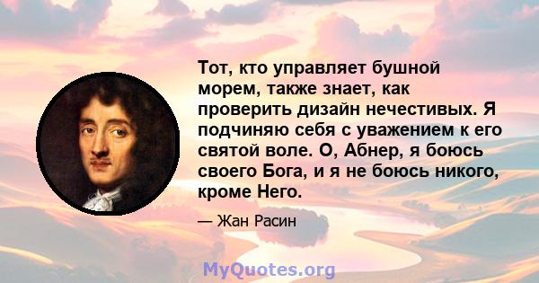 Тот, кто управляет бушной морем, также знает, как проверить дизайн нечестивых. Я подчиняю себя с уважением к его святой воле. О, Абнер, я боюсь своего Бога, и я не боюсь никого, кроме Него.