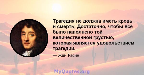 Трагедия не должна иметь кровь и смерть; Достаточно, чтобы все было наполнено той величественной грустью, которая является удовольствием трагедии.