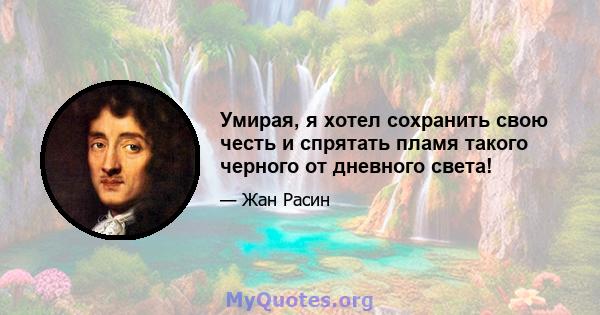 Умирая, я хотел сохранить свою честь и спрятать пламя такого черного от дневного света!