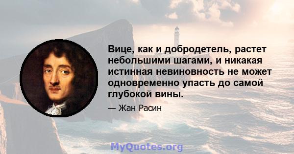 Вице, как и добродетель, растет небольшими шагами, и никакая истинная невиновность не может одновременно упасть до самой глубокой вины.