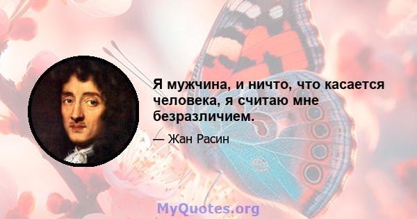 Я мужчина, и ничто, что касается человека, я считаю мне безразличием.