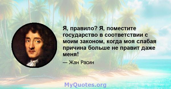 Я, правило? Я, поместите государство в соответствии с моим законом, когда моя слабая причина больше не правит даже меня!