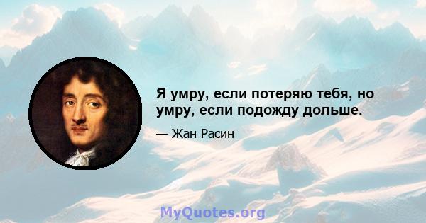 Я умру, если потеряю тебя, но умру, если подожду дольше.