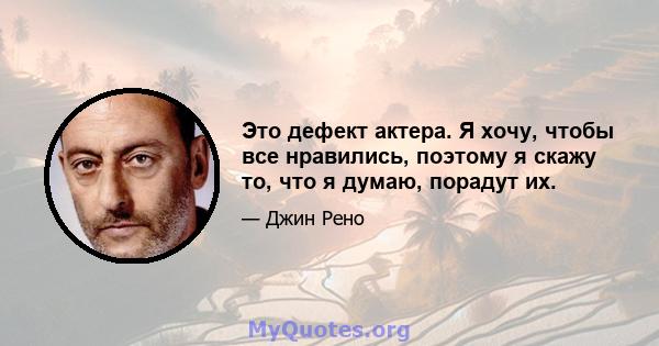 Это дефект актера. Я хочу, чтобы все нравились, поэтому я скажу то, что я думаю, порадут их.