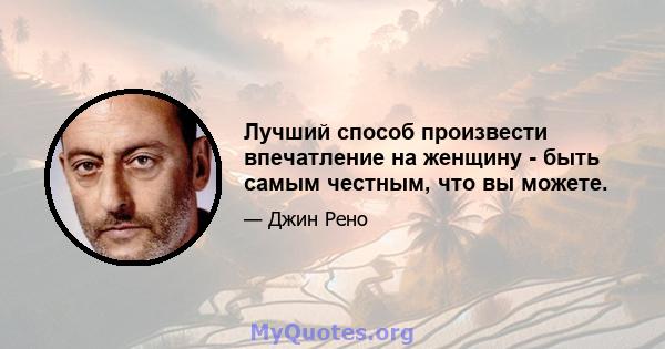 Лучший способ произвести впечатление на женщину - быть самым честным, что вы можете.