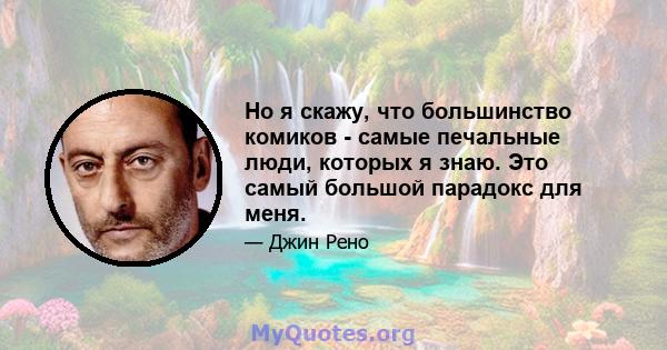 Но я скажу, что большинство комиков - самые печальные люди, которых я знаю. Это самый большой парадокс для меня.