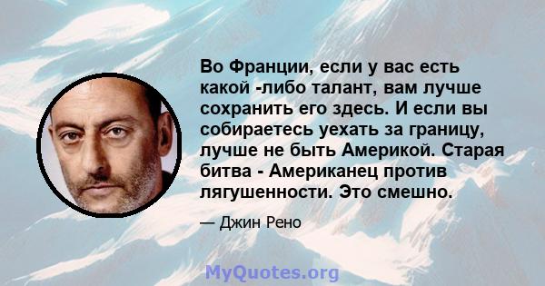 Во Франции, если у вас есть какой -либо талант, вам лучше сохранить его здесь. И если вы собираетесь уехать за границу, лучше не быть Америкой. Старая битва - Американец против лягушенности. Это смешно.