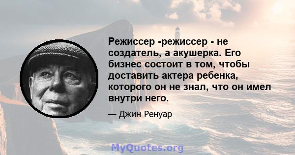 Режиссер -режиссер - не создатель, а акушерка. Его бизнес состоит в том, чтобы доставить актера ребенка, которого он не знал, что он имел внутри него.