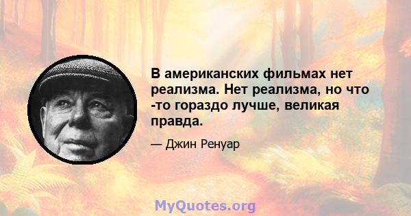 В американских фильмах нет реализма. Нет реализма, но что -то гораздо лучше, великая правда.