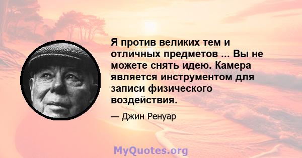 Я против великих тем и отличных предметов ... Вы не можете снять идею. Камера является инструментом для записи физического воздействия.