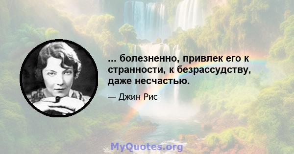 ... болезненно, привлек его к странности, к безрассудству, даже несчастью.