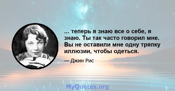 ... теперь я знаю все о себе, я знаю. Ты так часто говорил мне. Вы не оставили мне одну тряпку иллюзии, чтобы одеться.