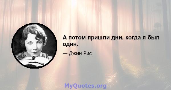 А потом пришли дни, когда я был один.