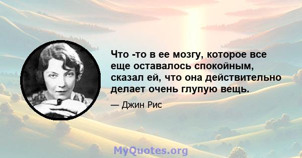 Что -то в ее мозгу, которое все еще оставалось спокойным, сказал ей, что она действительно делает очень глупую вещь.