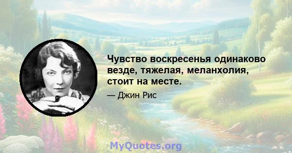 Чувство воскресенья одинаково везде, тяжелая, меланхолия, стоит на месте.