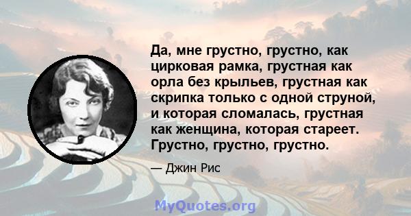 Да, мне грустно, грустно, как цирковая рамка, грустная как орла без крыльев, грустная как скрипка только с одной струной, и которая сломалась, грустная как женщина, которая стареет. Грустно, грустно, грустно.