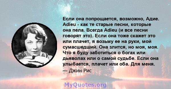 Если она попрощается, возможно, Адие. Adieu - как те старые песни, которые она пела. Всегда Adieu (и все песни говорят это). Если она тоже скажет это или плачет, я возьму ее на руки, мой сумасшедший. Она злится, но моя, 