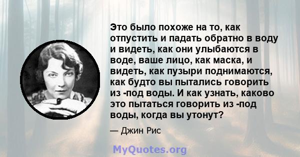 Это было похоже на то, как отпустить и падать обратно в воду и видеть, как они улыбаются в воде, ваше лицо, как маска, и видеть, как пузыри поднимаются, как будто вы пытались говорить из -под воды. И как узнать, каково