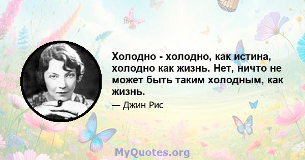 Холодно - холодно, как истина, холодно как жизнь. Нет, ничто не может быть таким холодным, как жизнь.