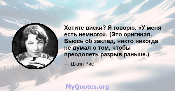 Хотите виски? Я говорю. «У меня есть немного». (Это оригинал. Бьюсь об заклад, никто никогда не думал о том, чтобы преодолеть разрыв раньше.)