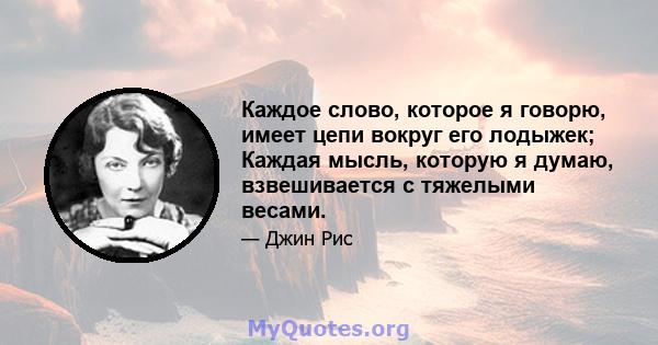 Каждое слово, которое я говорю, имеет цепи вокруг его лодыжек; Каждая мысль, которую я думаю, взвешивается с тяжелыми весами.